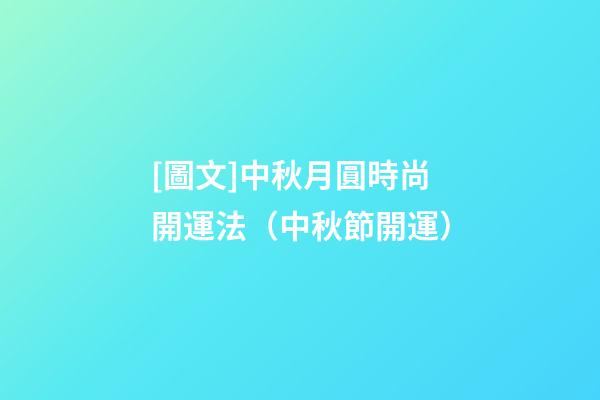 [圖文]中秋月圓時尚開運法（中秋節開運）